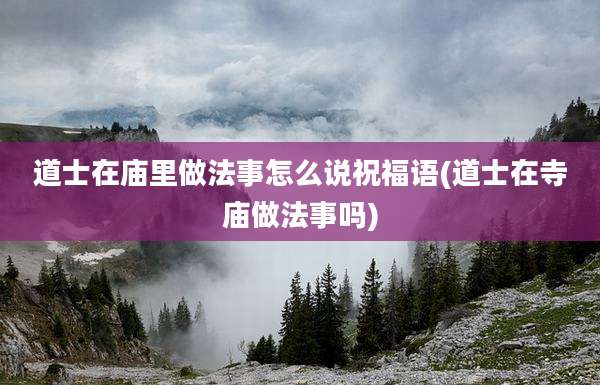 道士在庙里做法事怎么说祝福语(道士在寺庙做法事吗)