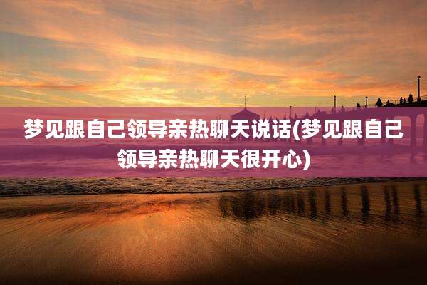 梦见跟自己领导亲热聊天说话(梦见跟自己领导亲热聊天很开心)