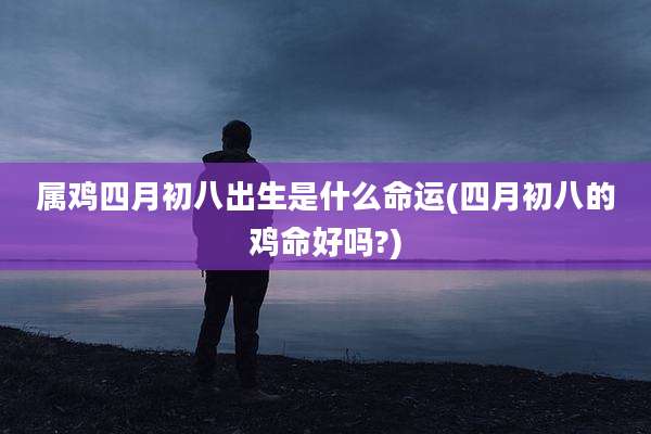 属鸡四月初八出生是什么命运(四月初八的鸡命好吗?)