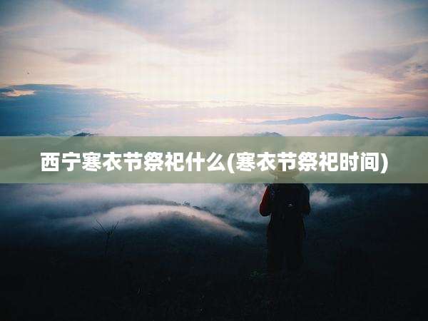 西宁寒衣节祭祀什么(寒衣节祭祀时间)