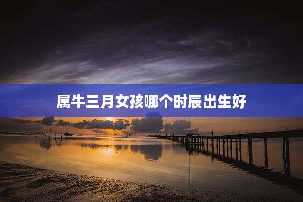 属牛三月女孩哪个时辰出生好