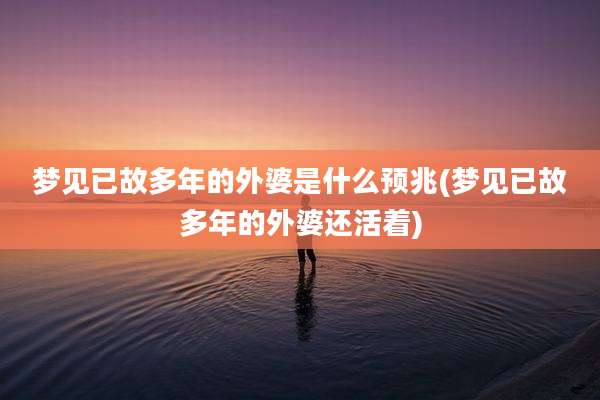 梦见已故多年的外婆是什么预兆(梦见已故多年的外婆还活着)