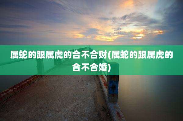 属蛇的跟属虎的合不合财(属蛇的跟属虎的合不合婚)