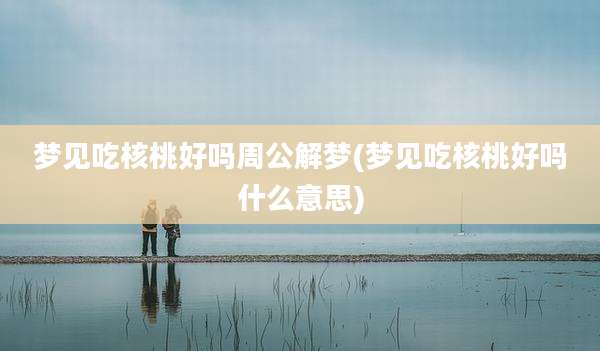 梦见吃核桃好吗周公解梦(梦见吃核桃好吗什么意思)