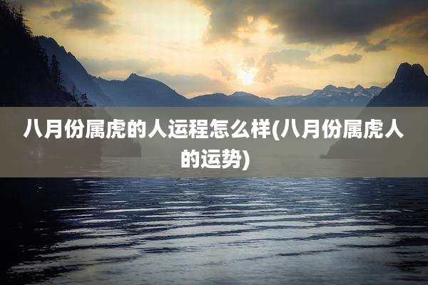 八月份属虎的人运程怎么样(八月份属虎人的运势)