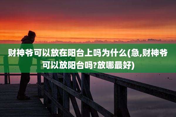 财神爷可以放在阳台上吗为什么(急,财神爷可以放阳台吗?放哪最好)