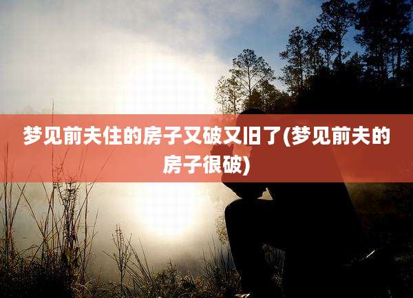 梦见前夫住的房子又破又旧了(梦见前夫的房子很破)