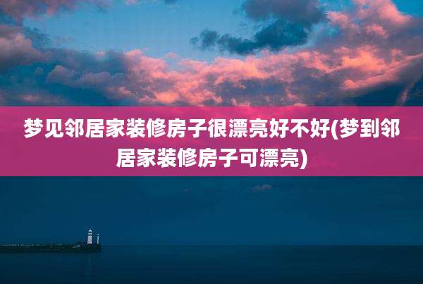 梦见邻居家装修房子很漂亮好不好(梦到邻居家装修房子可漂亮)