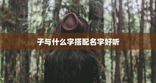 子与什么字搭配名字好听