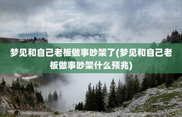 梦见和自己老板做事吵架了(梦见和自己老板做事吵架什么预兆)