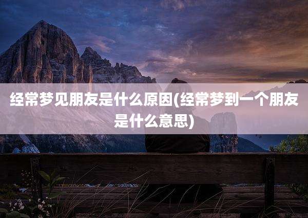 经常梦见朋友是什么原因(经常梦到一个朋友是什么意思)