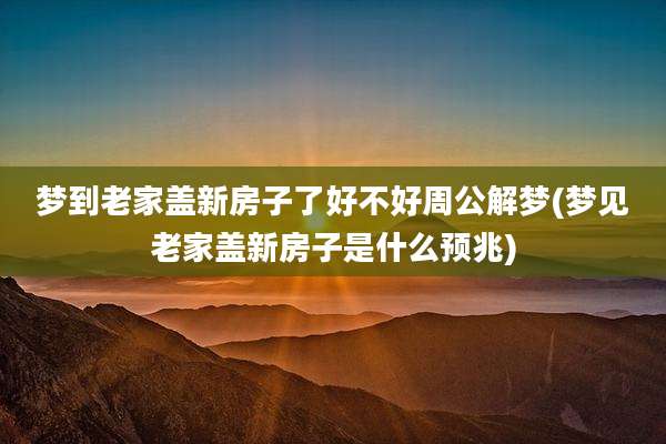 梦到老家盖新房子了好不好周公解梦(梦见老家盖新房子是什么预兆)