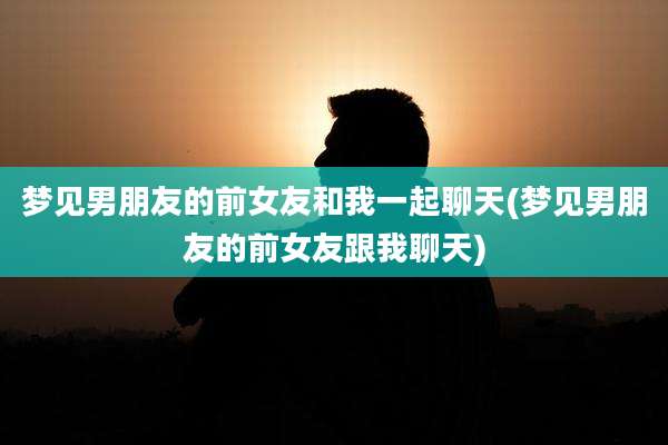 梦见男朋友的前女友和我一起聊天(梦见男朋友的前女友跟我聊天)