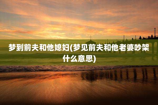 梦到前夫和他媳妇(梦见前夫和他老婆吵架什么意思)