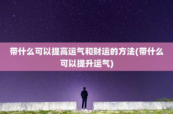 带什么可以提高运气和财运的方法(带什么可以提升运气)