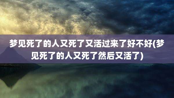 梦见死了的人又死了又活过来了好不好(梦见死了的人又死了然后又活了)