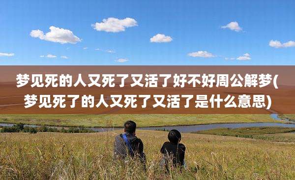 梦见死的人又死了又活了好不好周公解梦(梦见死了的人又死了又活了是什么意思)