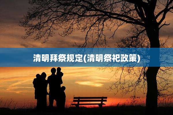清明拜祭规定(清明祭祀政策)