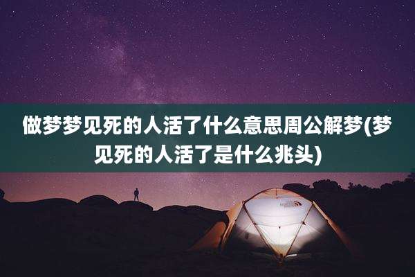 做梦梦见死的人活了什么意思周公解梦(梦见死的人活了是什么兆头)