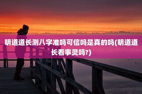明道道长测八字准吗可信吗是真的吗(明道道长看事灵吗?)