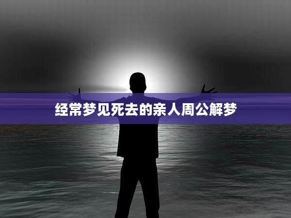 经常梦见死去的亲人周公解梦