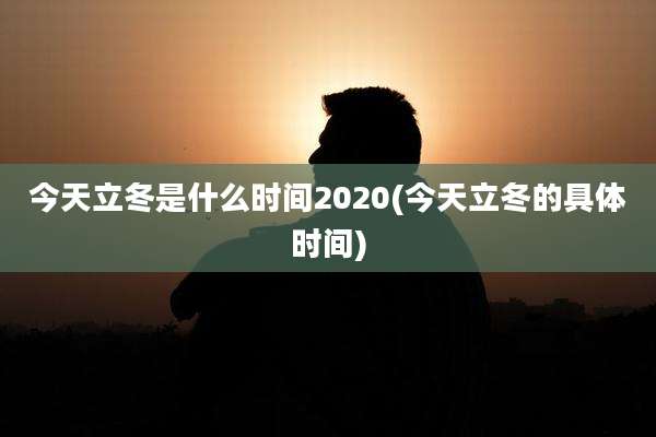 今天立冬是什么时间2020(今天立冬的具体时间)