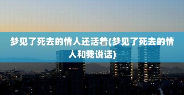 梦见了死去的情人还活着(梦见了死去的情人和我说话)