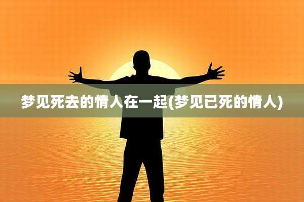 梦见死去的情人在一起(梦见已死的情人)