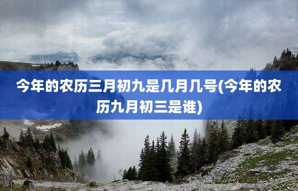 今年的农历三月初九是几月几号(今年的农历九月初三是谁)