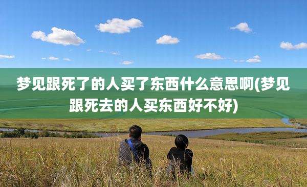 梦见跟死了的人买了东西什么意思啊(梦见跟死去的人买东西好不好)