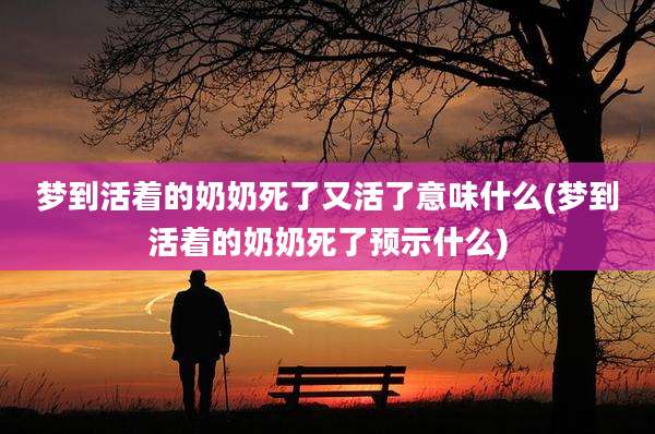 梦到活着的奶奶死了又活了意味什么(梦到活着的奶奶死了预示什么)