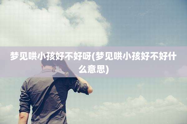 梦见哄小孩好不好呀(梦见哄小孩好不好什么意思)