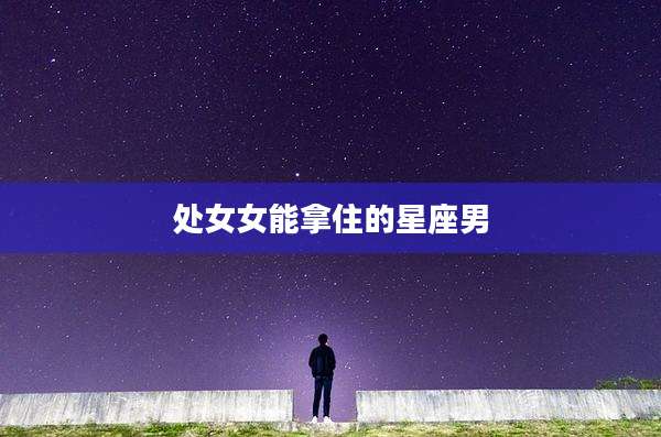 处女女能拿住的星座男