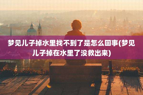 梦见儿子掉水里找不到了是怎么回事(梦见儿子掉在水里了没救出来)