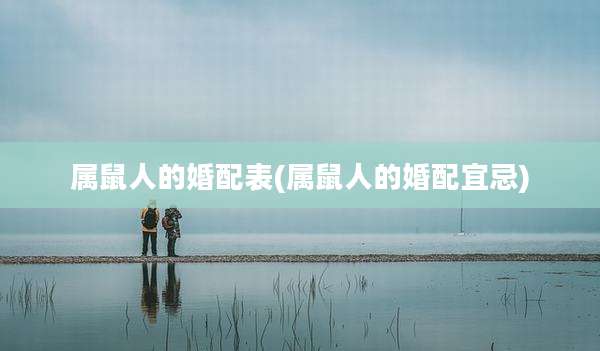 属鼠人的婚配表(属鼠人的婚配宜忌)