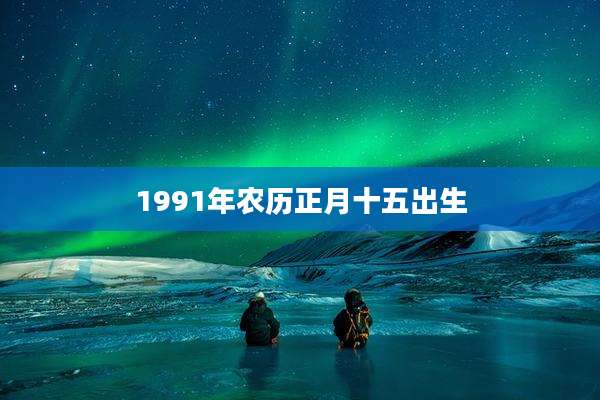 1991年农历正月十五出生