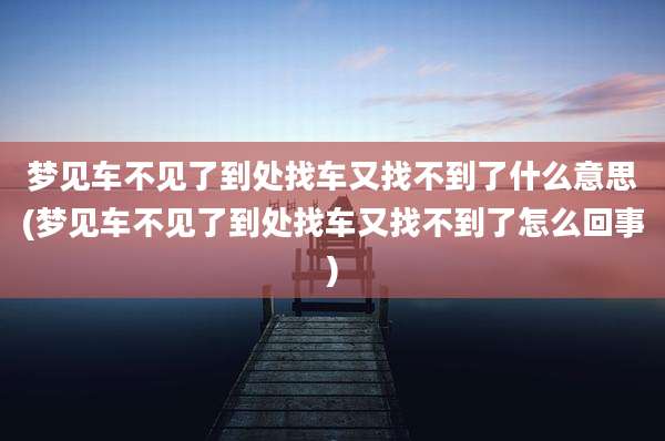 梦见车不见了到处找车又找不到了什么意思(梦见车不见了到处找车又找不到了怎么回事)