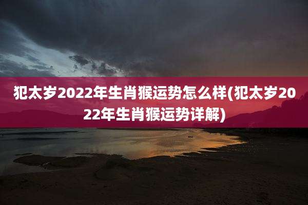 犯太岁2022年生肖猴运势怎么样(犯太岁2022年生肖猴运势详解)