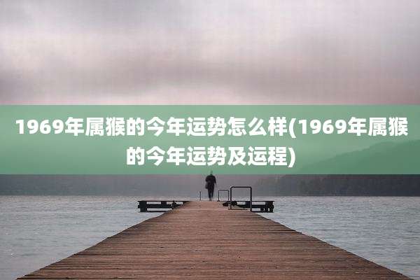 1969年属猴的今年运势怎么样(1969年属猴的今年运势及运程)