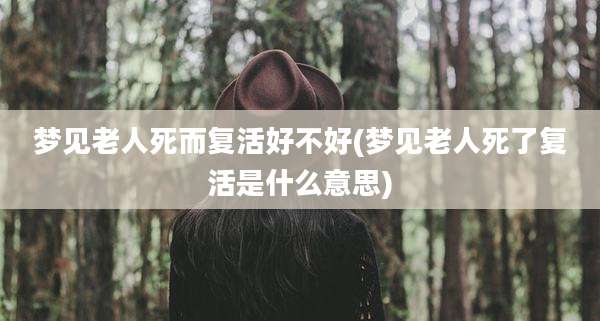 梦见老人死而复活好不好(梦见老人死了复活是什么意思)