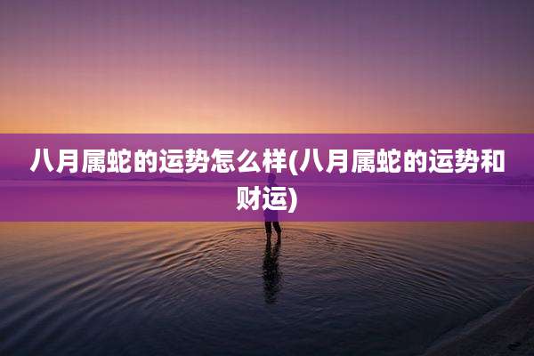 八月属蛇的运势怎么样(八月属蛇的运势和财运)
