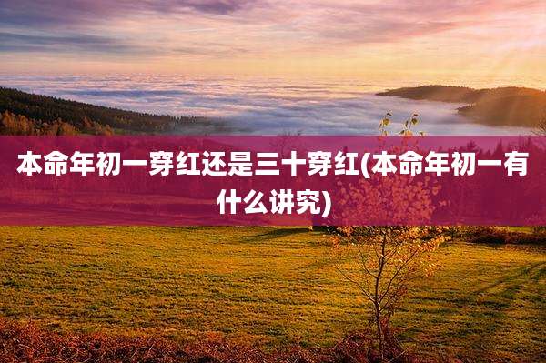 本命年初一穿红还是三十穿红(本命年初一有什么讲究)