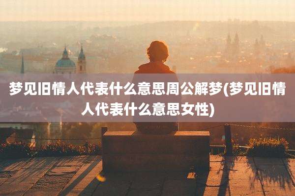 梦见旧情人代表什么意思周公解梦(梦见旧情人代表什么意思女性)