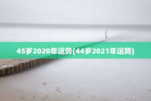 45岁2020年运势(44岁2021年运势)