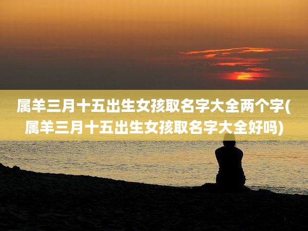 属羊三月十五出生女孩取名字大全两个字(属羊三月十五出生女孩取名字大全好吗)