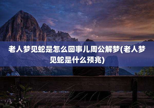 老人梦见蛇是怎么回事儿周公解梦(老人梦见蛇是什么预兆)