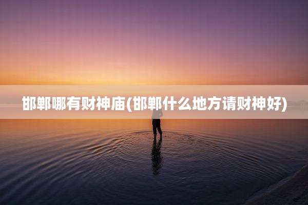 邯郸哪有财神庙(邯郸什么地方请财神好)