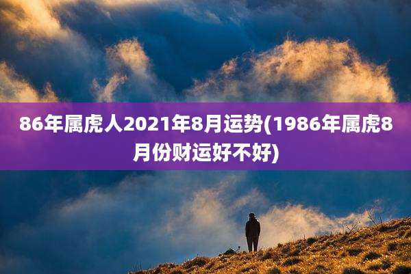 86年属虎人2021年8月运势(1986年属虎8月份财运好不好)