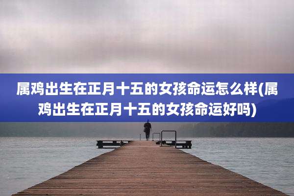 属鸡出生在正月十五的女孩命运怎么样(属鸡出生在正月十五的女孩命运好吗)