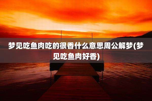 梦见吃鱼肉吃的很香什么意思周公解梦(梦见吃鱼肉好香)